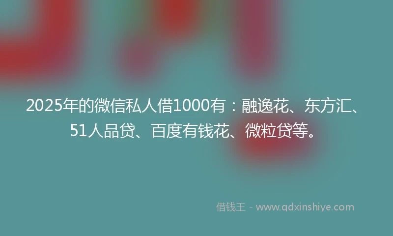2025年的微信私人借1000有：融逸花、东方汇、51人品贷、百度有钱花、微粒贷等。