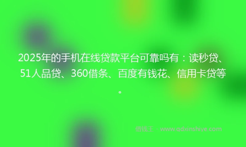 2025年的手机在线贷款平台可靠吗有：读秒贷、51人品贷、360借条、百度有钱花、信用卡贷等。