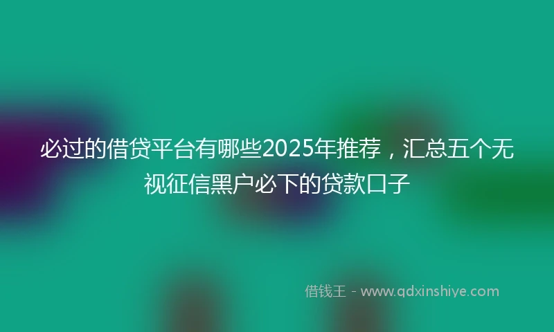 必过的借贷平台有哪些2025年推荐，汇总五个无视征信黑户必下的贷款口子
