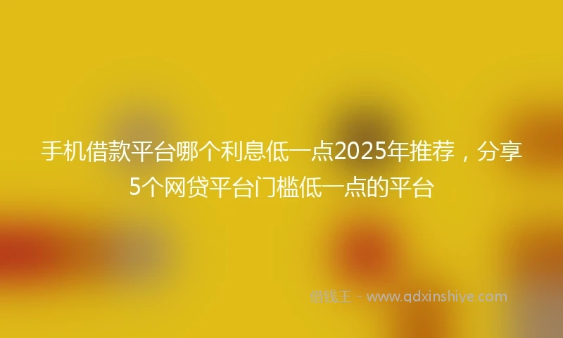 手机借款平台哪个利息低一点2025年推荐，分享5个网贷平台门槛低一点的平台