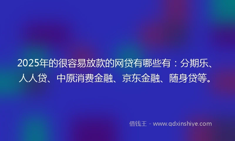 2025年的很容易放款的网贷有哪些有：分期乐、人人贷、中原消费金融、京东金融、随身贷等。