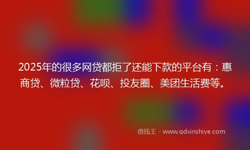 2025年的很多网贷都拒了还能下款的平台有：惠商贷、微粒贷、花呗、投友圈、美团生活费等。