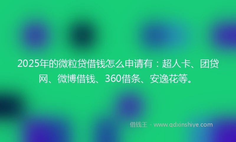 2025年的微粒贷借钱怎么申请有：超人卡、团贷网、微博借钱、360借条、安逸花等。
