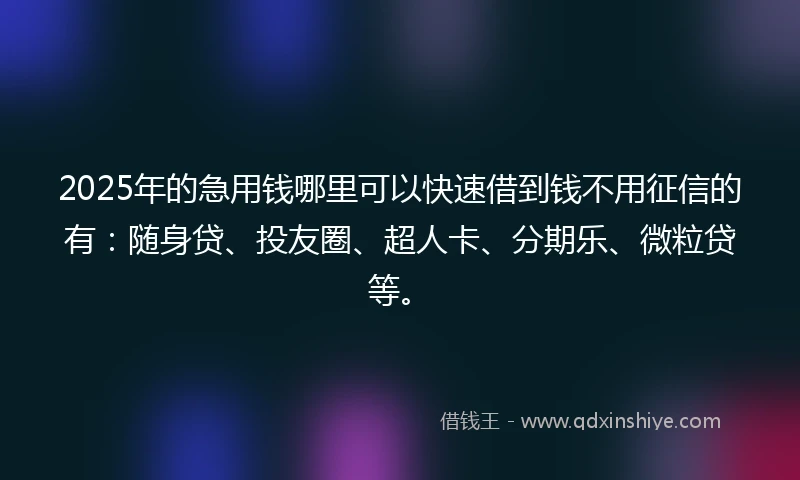 2025年的急用钱哪里可以快速借到钱不用征信的有：随身贷、投友圈、超人卡、分期乐、微粒贷等。