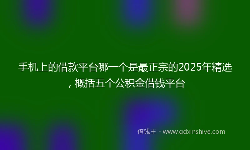 手机上的借款平台哪一个是最正宗的2025年精选，概括五个公积金借钱平台