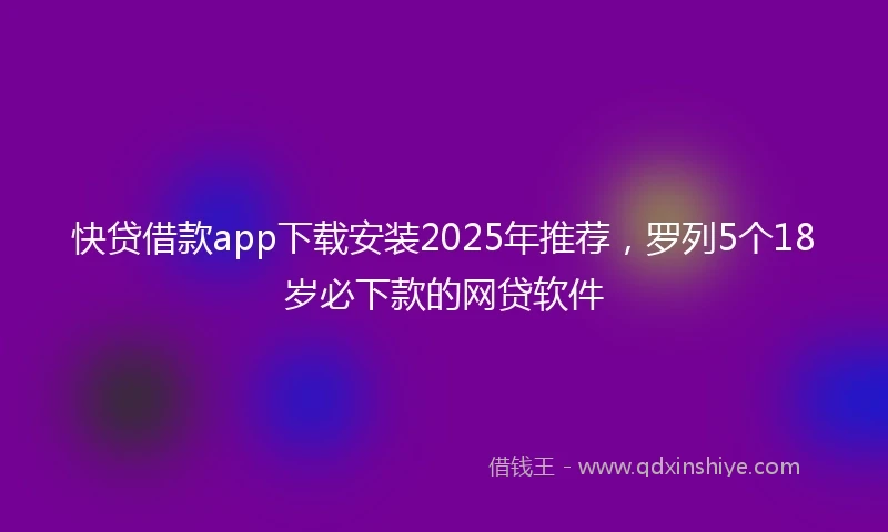 快贷借款app下载安装2025年推荐，罗列5个18岁必下款的网贷软件