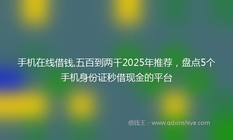 手机在线借钱,五百到两千2025年推荐，盘点5个手机身份证秒借现金的平台