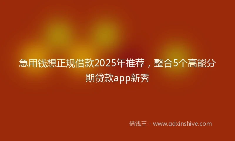 急用钱想正规借款2025年推荐，整合5个高能分期贷款app新秀