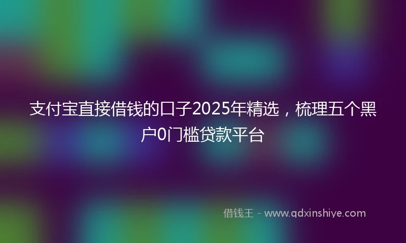 支付宝直接借钱的口子2025年精选，梳理五个黑户0门槛贷款平台