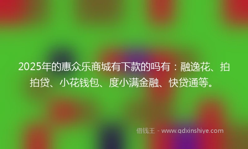 2025年的惠众乐商城有下款的吗有：融逸花、拍拍贷、小花钱包、度小满金融、快贷通等。