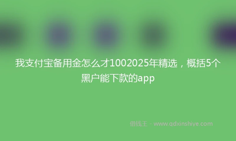 我支付宝备用金怎么才1002025年精选，概括5个黑户能下款的app