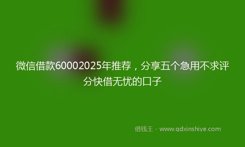 微信借款60002025年推荐,分享五个急用不求评分快借无忧的口子