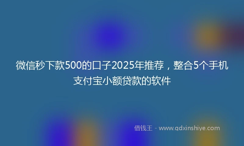 微信秒下款500的口子2025年推荐，整合5个手机支付宝小额贷款的软件