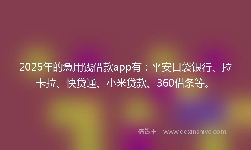 2025年的急用钱借款app有：平安口袋银行、拉卡拉、快贷通、小米贷款、360借条等。