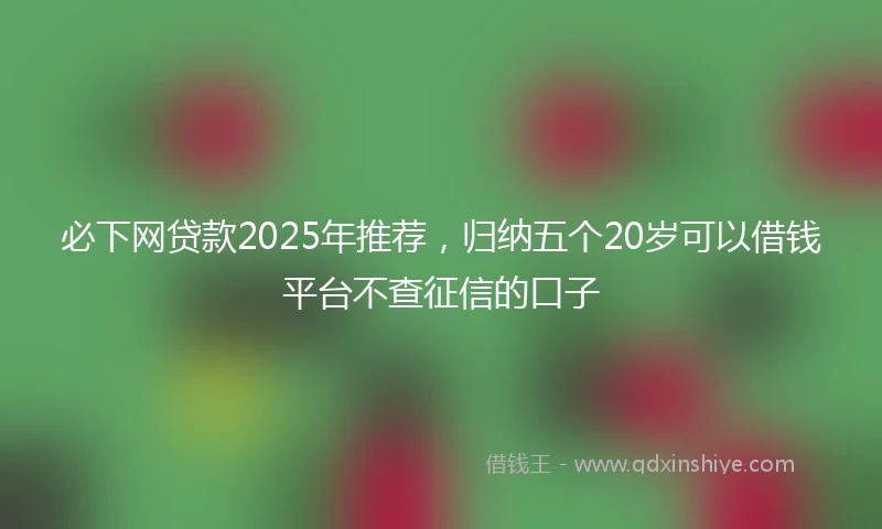 必下网贷款2025年推荐，归纳五个20岁可以借钱平台不查征信的口子