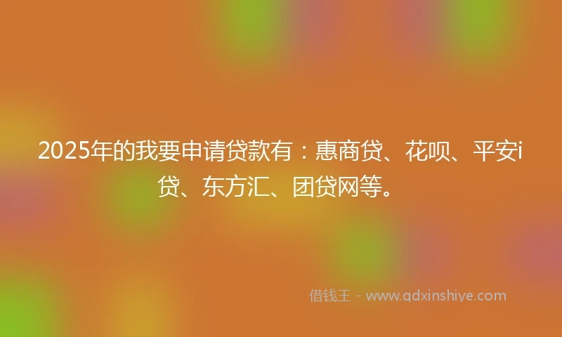 2025年的我要申请贷款有：惠商贷、花呗、平安i贷、东方汇、团贷网等。