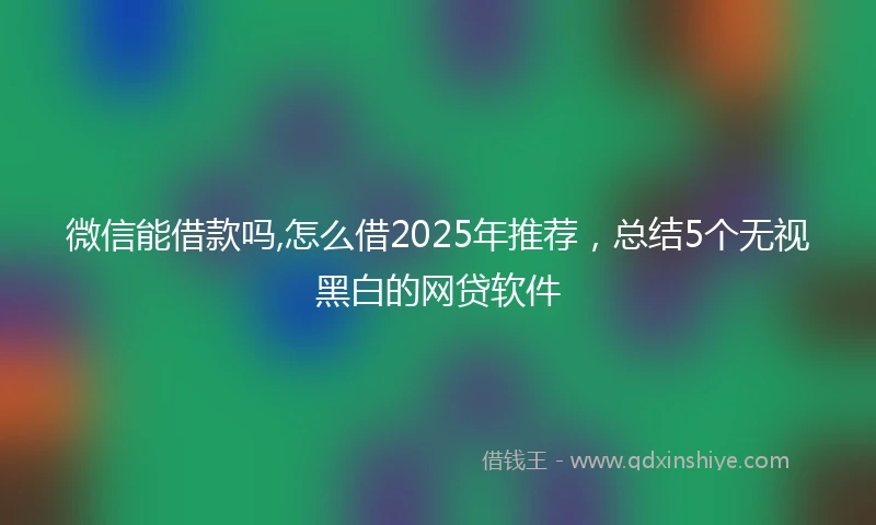 微信能借款吗,怎么借2025年推荐，总结5个无视黑白的网贷软件