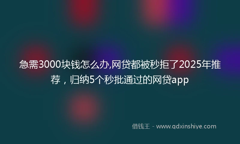 急需3000块钱怎么办,网贷都被秒拒了2025年推荐，归纳5个秒批通过的网贷app