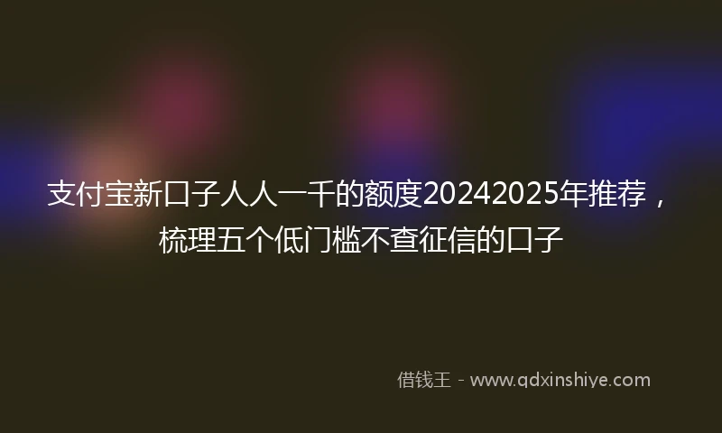 支付宝新口子人人一千的额度20242025年推荐，梳理五个低门槛不查征信的口子