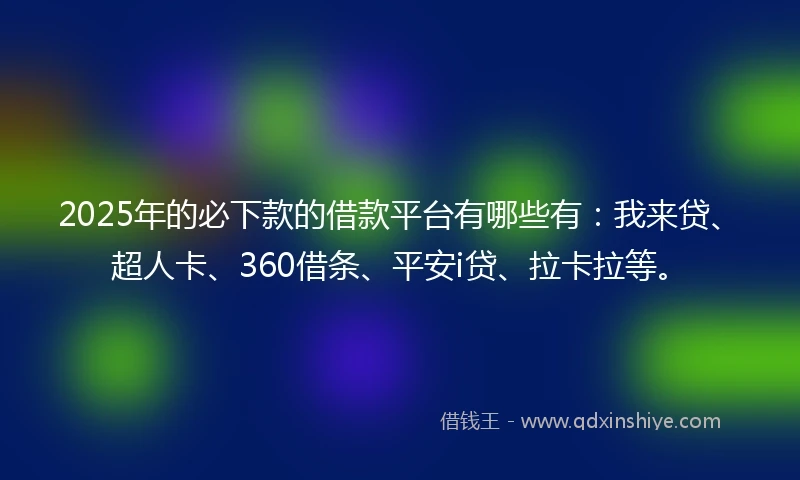 2025年的必下款的借款平台有哪些有：我来贷、超人卡、360借条、平安i贷、拉卡拉等。