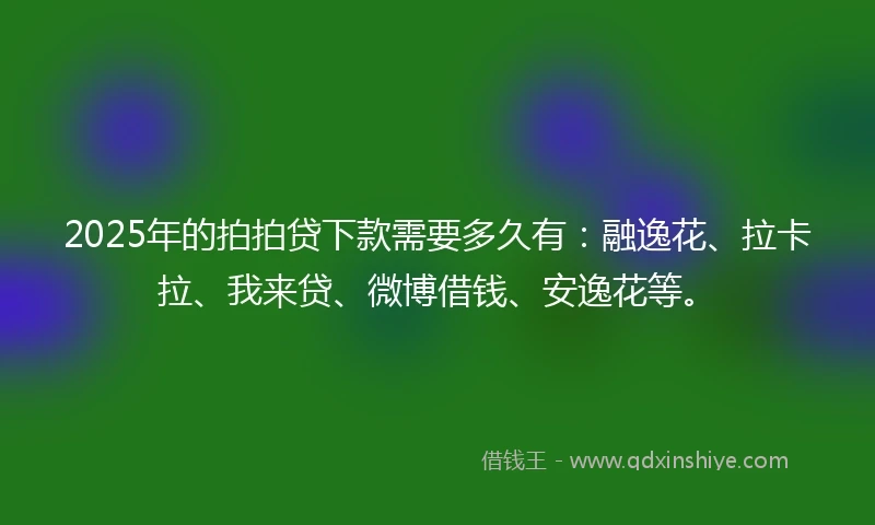 2025年的拍拍贷下款需要多久有：融逸花、拉卡拉、我来贷、微博借钱、安逸花等。