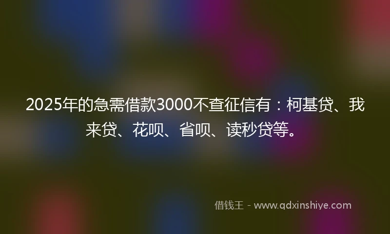 2025年的急需借款3000不查征信有：柯基贷、我来贷、花呗、省呗、读秒贷等。