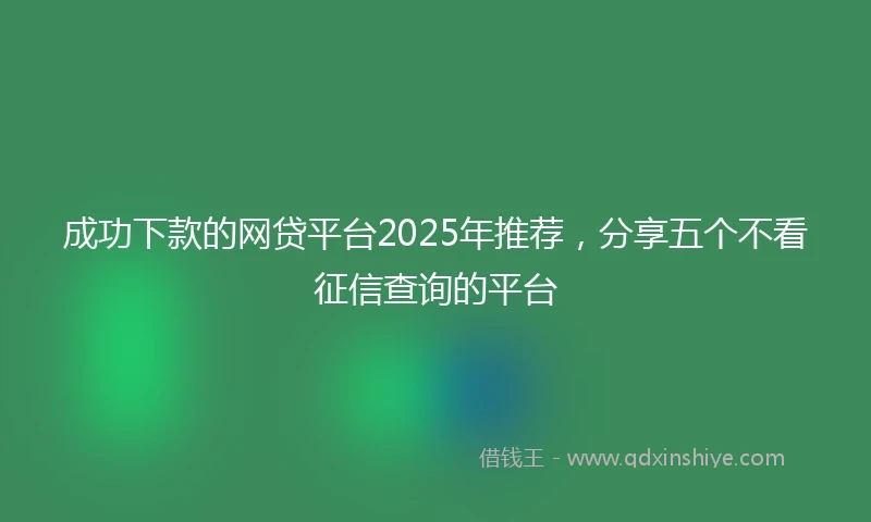 成功下款的网贷平台2025年推荐，分享五个不看征信查询的平台