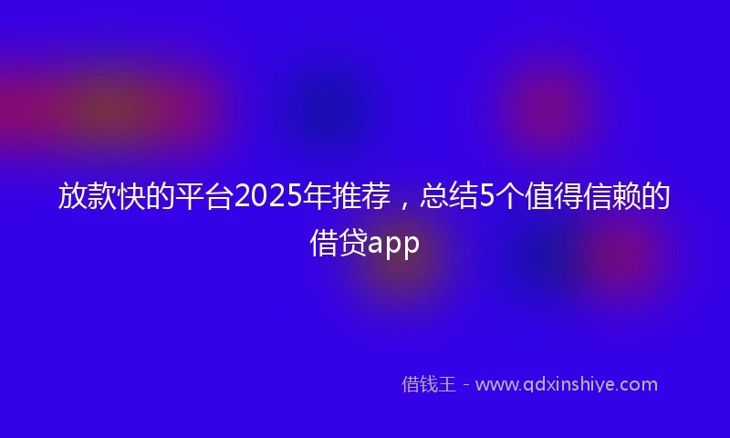 放款快的平台2025年推荐，总结5个值得信赖的借贷app