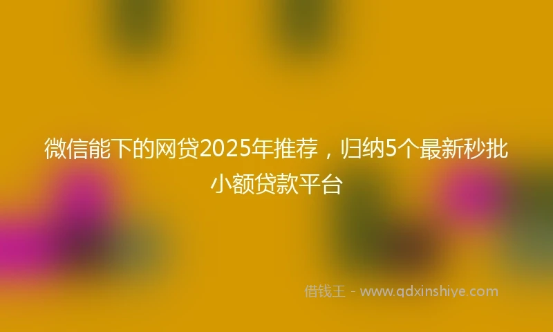 微信能下的网贷2025年推荐，归纳5个最新秒批小额贷款平台