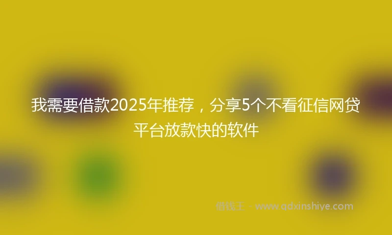 我需要借款2025年推荐，分享5个不看征信网贷平台放款快的软件