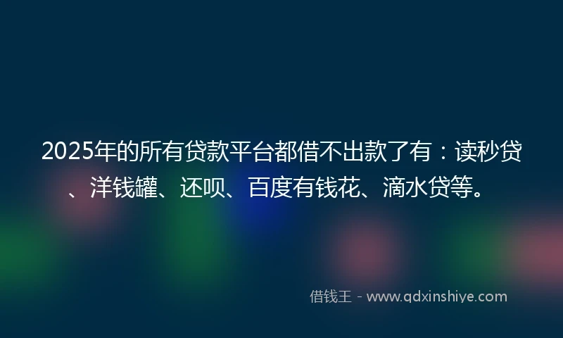 2025年的所有贷款平台都借不出款了有：读秒贷、洋钱罐、还呗、百度有钱花、滴水贷等。