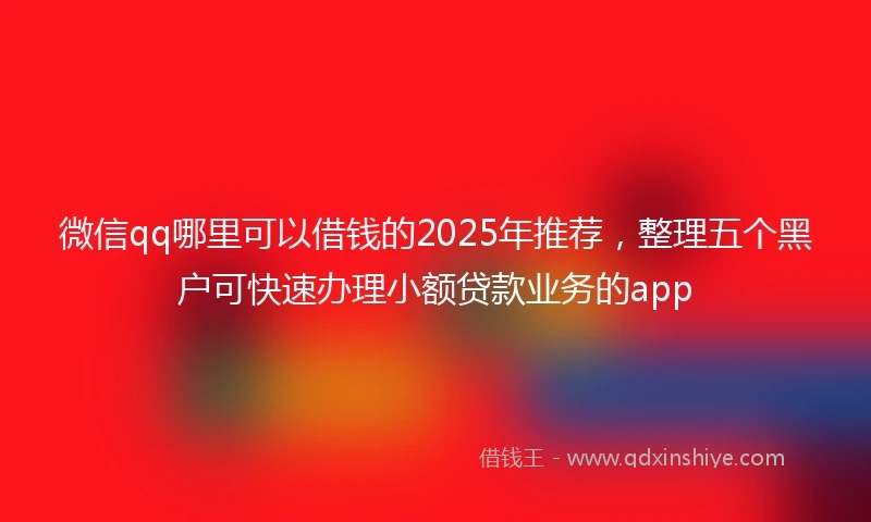 微信qq哪里可以借钱的2025年推荐，整理五个黑户可快速办理小额贷款业务的app