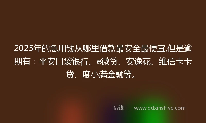 2025年的急用钱从哪里借款最安全最便宜,但是逾期有：平安口袋银行、e微贷、安逸花、维信卡卡贷、度小满金融等。