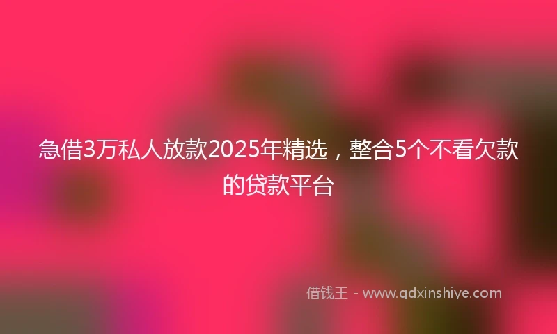 急借3万私人放款2025年精选，整合5个不看欠款的贷款平台