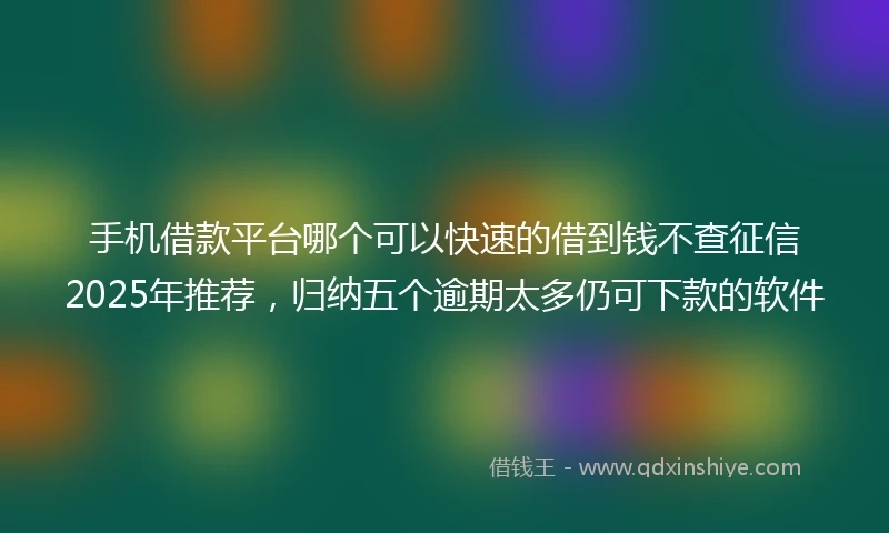 手机借款平台哪个可以快速的借到钱不查征信2025年推荐，归纳五个逾期太多仍可下款的软件