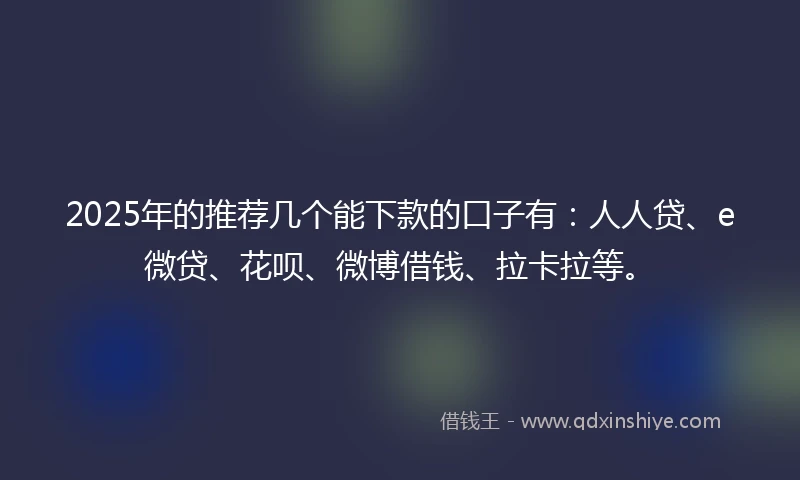 2025年的推荐几个能下款的口子有：人人贷、e微贷、花呗、微博借钱、拉卡拉等。