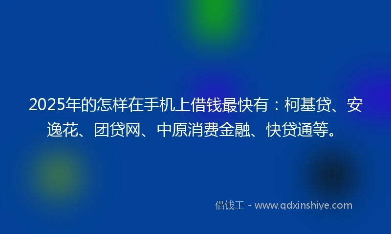 2025年的怎样在手机上借钱最快有：柯基贷、安逸花、团贷网、中原消费金融、快贷通等。