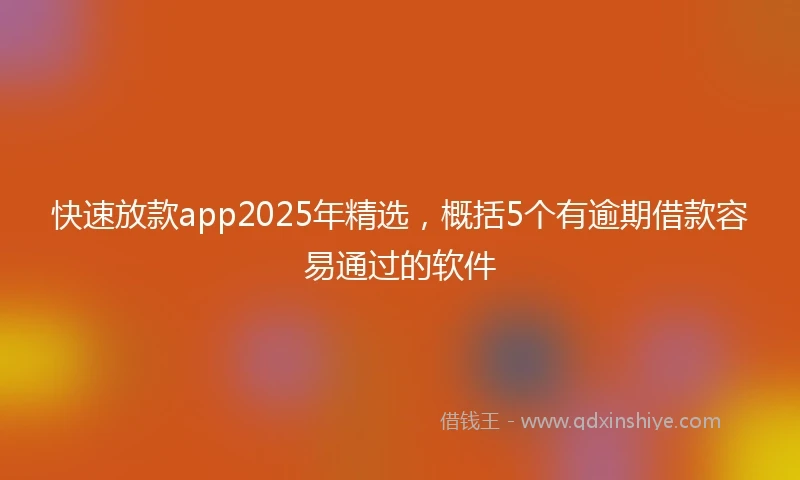 快速放款app2025年精选，概括5个有逾期借款容易通过的软件