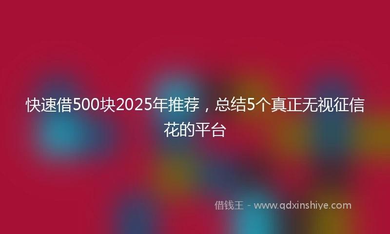 快速借500块2025年推荐，总结5个真正无视征信花的平台