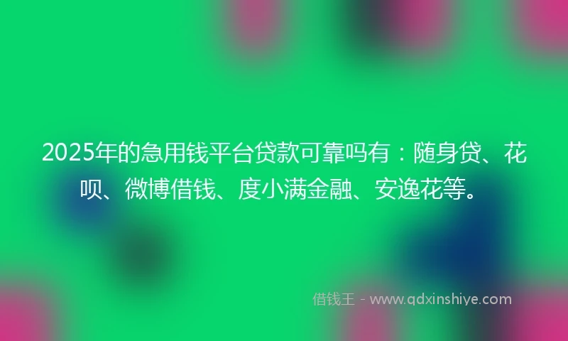 2025年的急用钱平台贷款可靠吗有：随身贷、花呗、微博借钱、度小满金融、安逸花等。