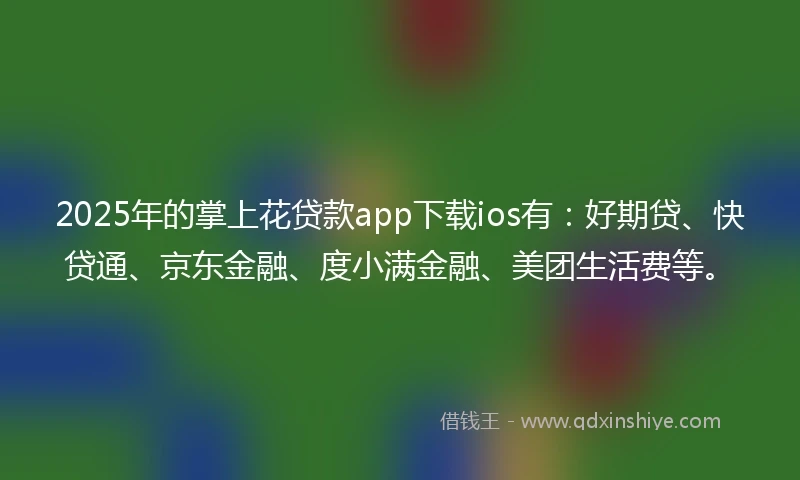 2025年的掌上花贷款app下载ios有:好期贷、快贷通、京东金融、度小满金融、美团生活费等。