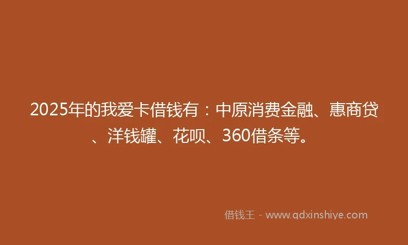2025年的我爱卡借钱有：中原消费金融、惠商贷、洋钱罐、花呗、360借条等。