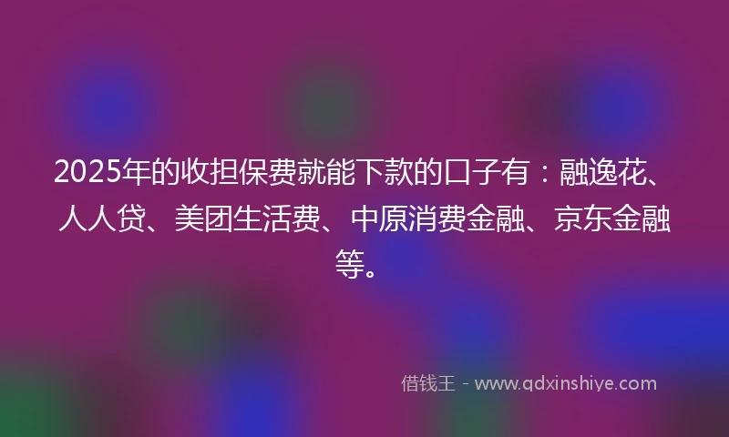 2025年的收担保费就能下款的口子有：融逸花、人人贷、美团生活费、中原消费金融、京东金融等。