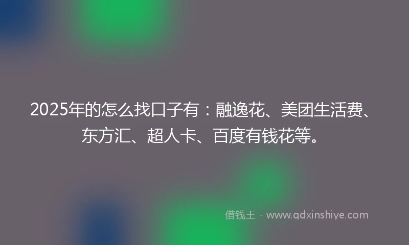2025年的怎么找口子有：融逸花、美团生活费、东方汇、超人卡、百度有钱花等。