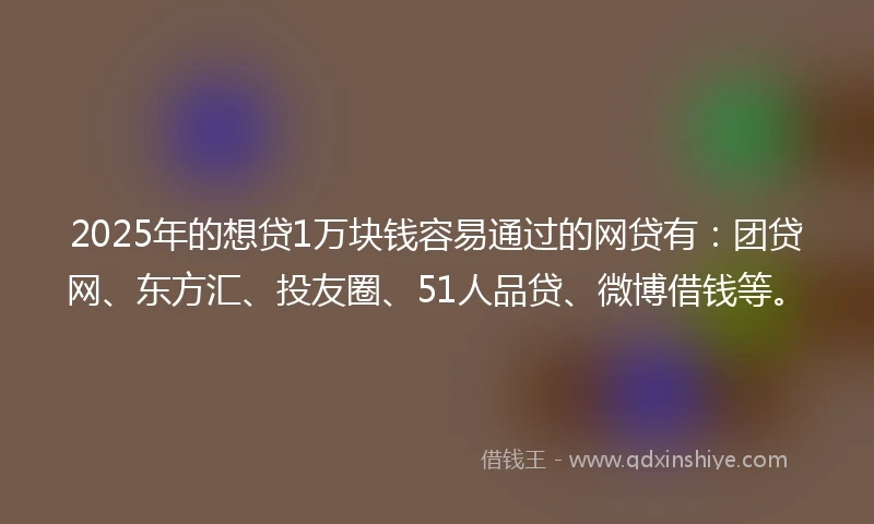 2025年的想贷1万块钱容易通过的网贷有：团贷网、东方汇、投友圈、51人品贷、微博借钱等。