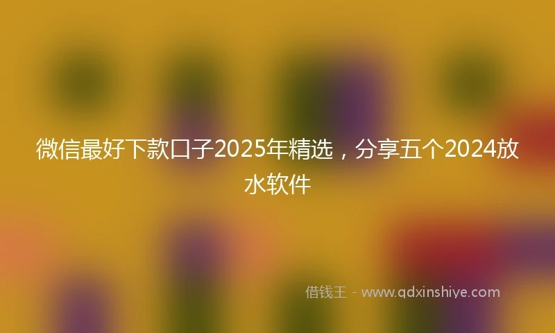 微信最好下款口子2025年精选，分享五个2024放水软件