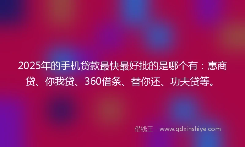 2025年的手机贷款最快最好批的是哪个有：惠商贷、你我贷、360借条、替你还、功夫贷等。