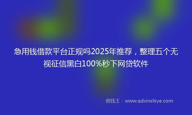 急用钱借款平台正规吗2025年推荐，整理五个无视征信黑白100%秒下网贷软件