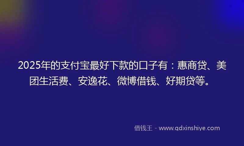 2025年的支付宝最好下款的口子有：惠商贷、美团生活费、安逸花、微博借钱、好期贷等。