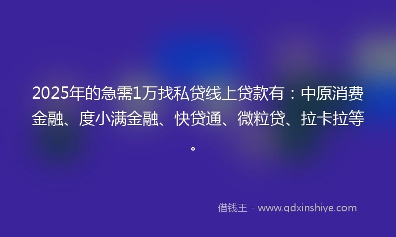 2025年的急需1万找私贷线上贷款有：中原消费金融、度小满金融、快贷通、微粒贷、拉卡拉等。